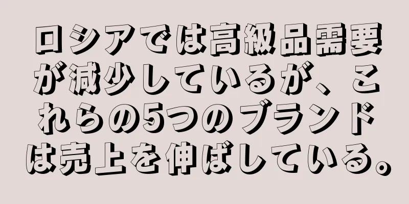 ロシアでは高級品需要が減少しているが、これらの5つのブランドは売上を伸ばしている。