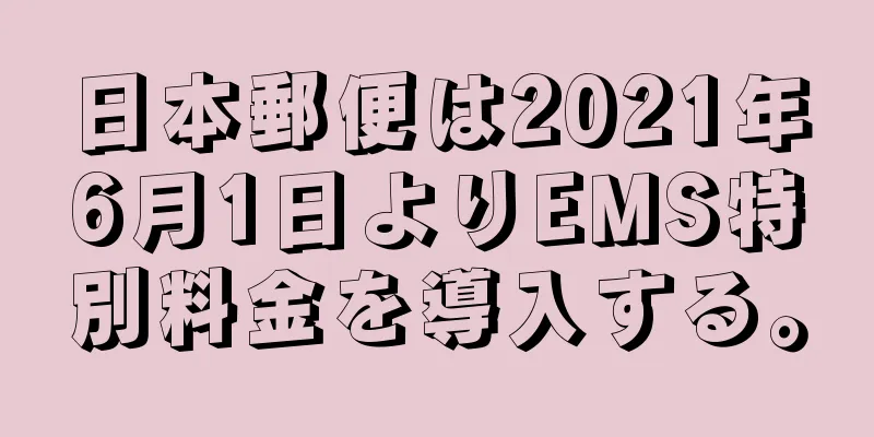 日本郵便は2021年6月1日よりEMS特別料金を導入する。