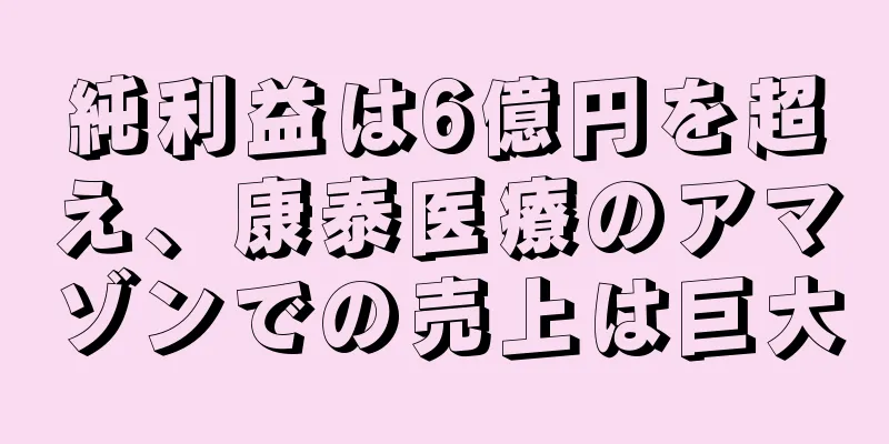 純利益は6億円を超え、康泰医療のアマゾンでの売上は巨大