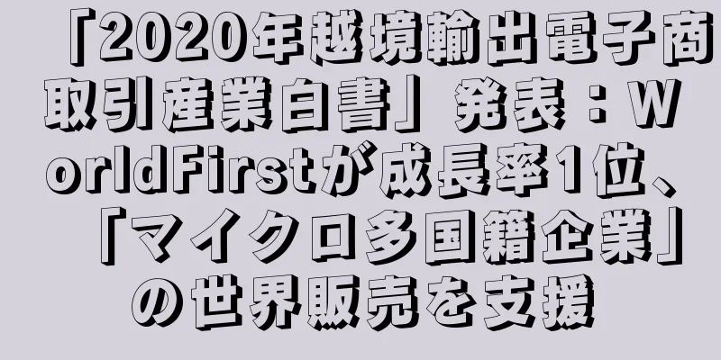 「2020年越境輸出電子商取引産業白書」発表：WorldFirstが成長率1位、「マイクロ多国籍企業」の世界販売を支援