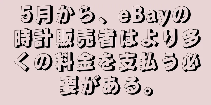 5月から、eBayの時計販売者はより多くの料金を支払う必要がある。