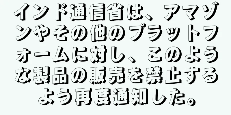 インド通信省は、アマゾンやその他のプラットフォームに対し、このような製品の販売を禁止するよう再度通知した。