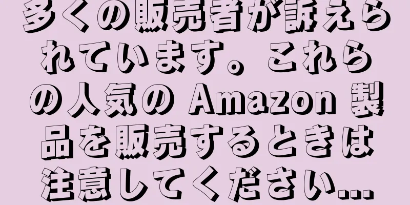 多くの販売者が訴えられています。これらの人気の Amazon 製品を販売するときは注意してください...