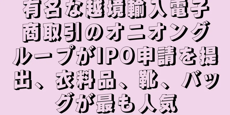 有名な越境輸入電子商取引のオニオングループがIPO申請を提出、衣料品、靴、バッグが最も人気