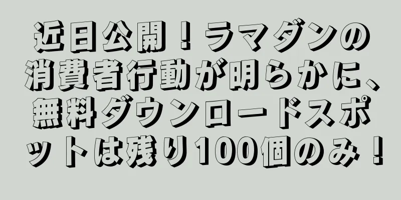 近日公開！ラマダンの消費者行動が明らかに、無料ダウンロードスポットは残り100個のみ！