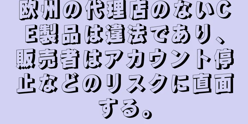 欧州の代理店のないCE製品は違法であり、販売者はアカウント停止などのリスクに直面する。