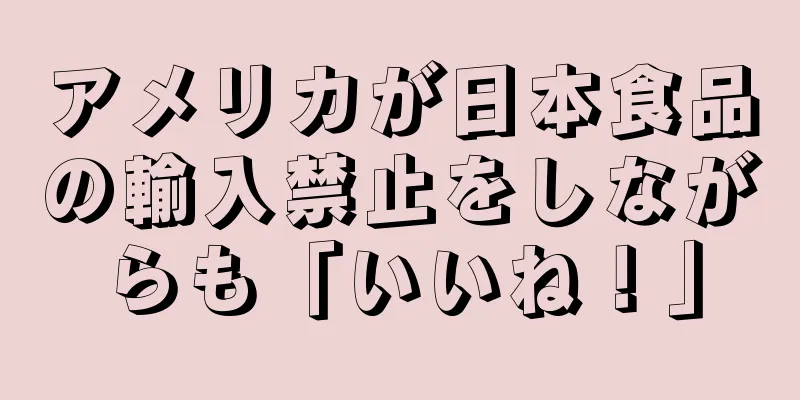 アメリカが日本食品の輸入禁止をしながらも「いいね！」