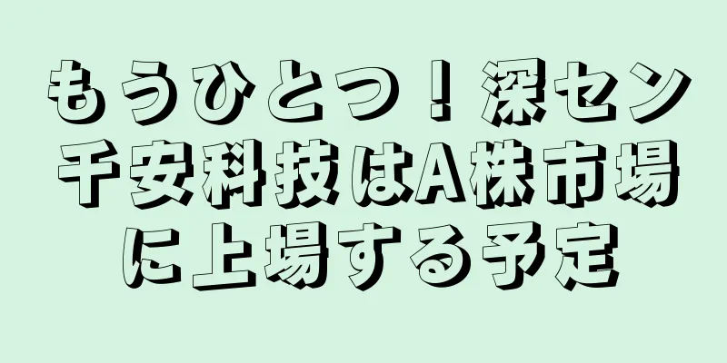 もうひとつ！深セン千安科技はA株市場に上場する予定