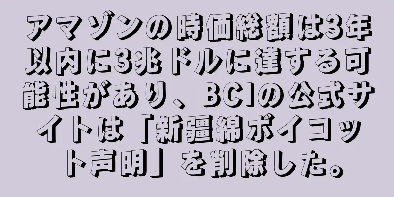 アマゾンの時価総額は3年以内に3兆ドルに達する可能性があり、BCIの公式サイトは「新疆綿ボイコット声明」を削除した。