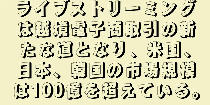 ライブストリーミングは越境電子商取引の新たな道となり、米国、日本、韓国の市場規模は100億を超えている。