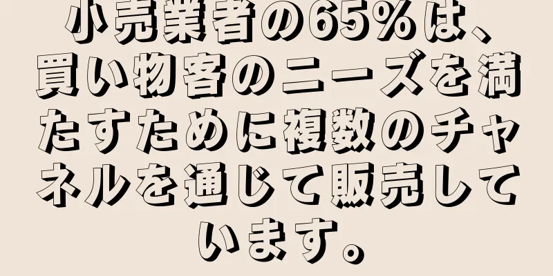 小売業者の65%は、買い物客のニーズを満たすために複数のチャネルを通じて販売しています。