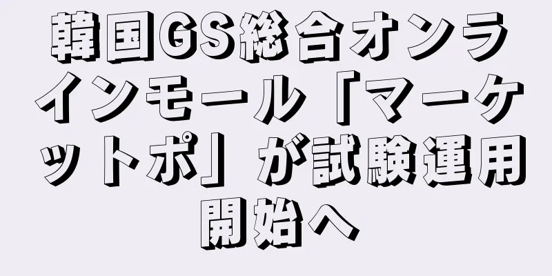韓国GS総合オンラインモール「マーケットポ」が試験運用開始へ