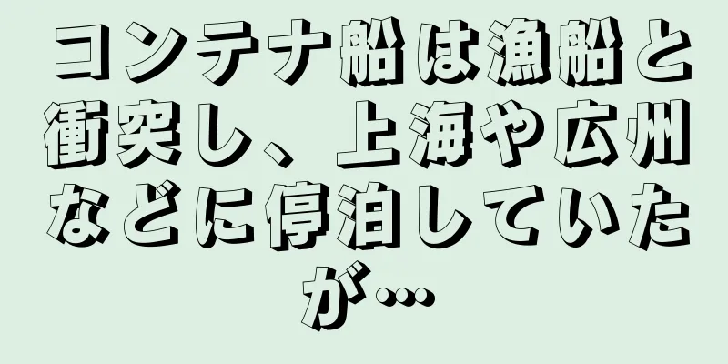コンテナ船は漁船と衝突し、上海や広州などに停泊していたが…
