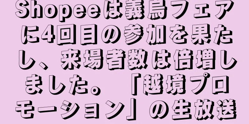 Shopeeは義烏フェアに4回目の参加を果たし、来場者数は倍増しました。 「越境プロモーション」の生放送
