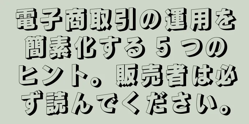 電子商取引の運用を簡素化する 5 つのヒント。販売者は必ず読んでください。