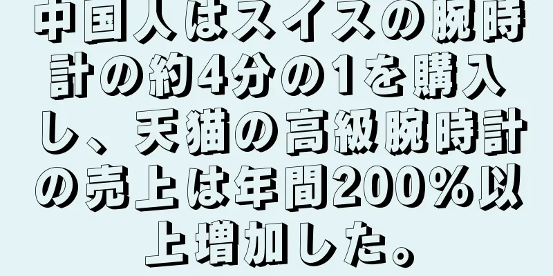 中国人はスイスの腕時計の約4分の1を購入し、天猫の高級腕時計の売上は年間200％以上増加した。