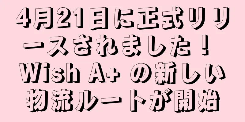 4月21日に正式リリースされました！ Wish A+ の新しい物流ルートが開始