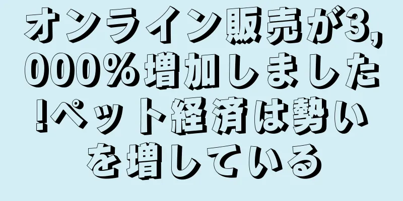 オンライン販売が3,000%増加しました!ペット経済は勢いを増している