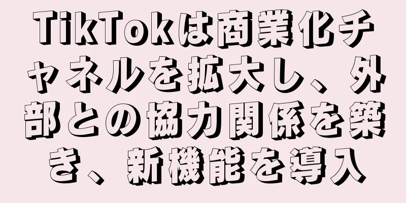 TikTokは商業化チャネルを拡大し、外部との協力関係を築き、新機能を導入