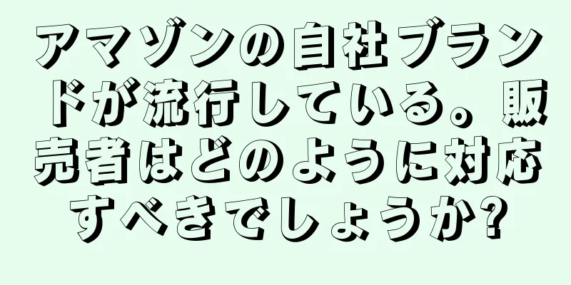 アマゾンの自社ブランドが流行している。販売者はどのように対応すべきでしょうか?