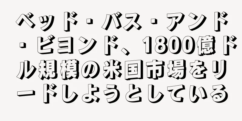 ベッド・バス・アンド・ビヨンド、1800億ドル規模の米国市場をリードしようとしている