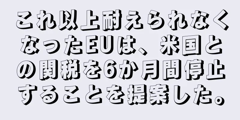 これ以上耐えられなくなったEUは、米国との関税を6か月間停止することを提案した。