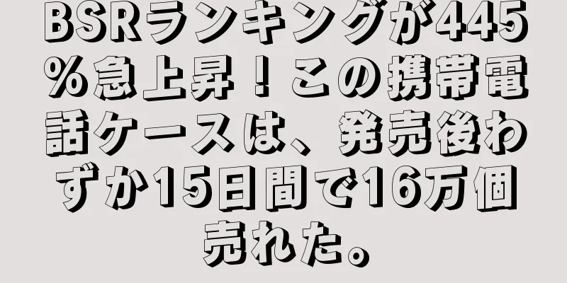 BSRランキングが445%急上昇！この携帯電話ケースは、発売後わずか15日間で16万個売れた。