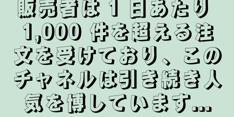 販売者は 1 日あたり 1,000 件を超える注文を受けており、このチャネルは引き続き人気を博しています...