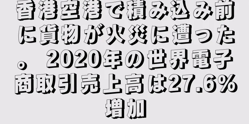 香港空港で積み込み前に貨物が火災に遭った。 2020年の世界電子商取引売上高は27.6%増加