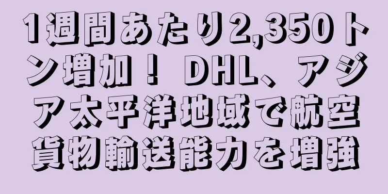 1週間あたり2,350トン増加！ DHL、アジア太平洋地域で航空貨物輸送能力を増強