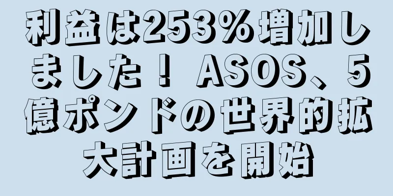 利益は253%増加しました！ ASOS、5億ポンドの世界的拡大計画を開始