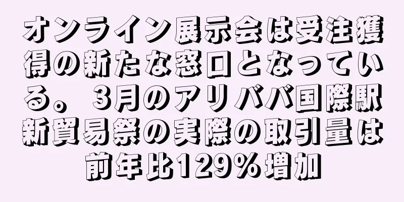 オンライン展示会は受注獲得の新たな窓口となっている。 3月のアリババ国際駅新貿易祭の実際の取引量は前年比129％増加