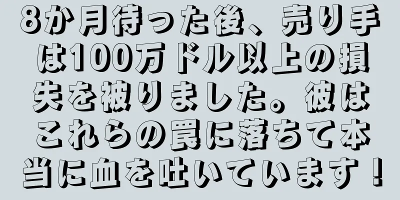 8か月待った後、売り手は100万ドル以上の損失を被りました。彼はこれらの罠に落ちて本当に血を吐いています！