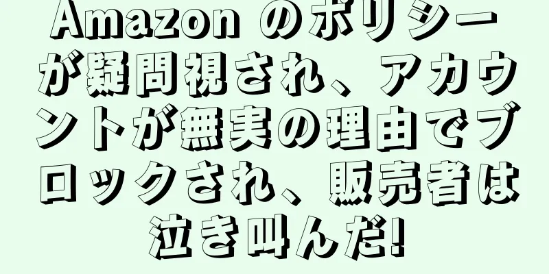 Amazon のポリシーが疑問視され、アカウントが無実の理由でブロックされ、販売者は泣き叫んだ!