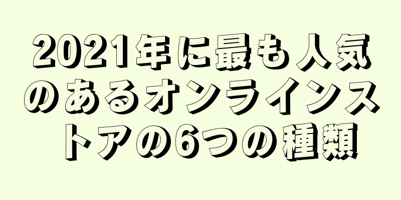 2021年に最も人気のあるオンラインストアの6つの種類