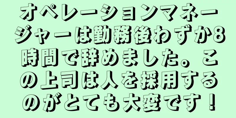 オペレーションマネージャーは勤務後わずか8時間で辞めました。この上司は人を採用するのがとても大変です！