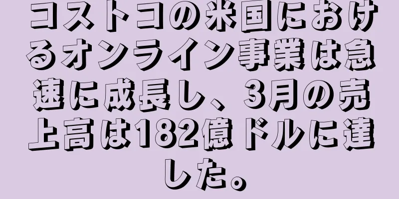 コストコの米国におけるオンライン事業は急速に成長し、3月の売上高は182億ドルに達した。