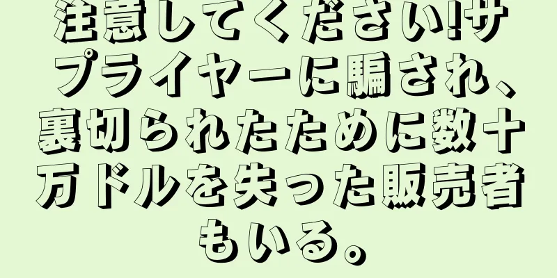注意してください!サプライヤーに騙され、裏切られたために数十万ドルを失った販売者もいる。