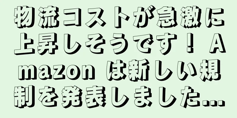 物流コストが急激に上昇しそうです！ Amazon は新しい規制を発表しました...