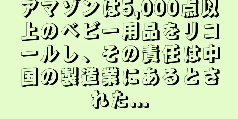 アマゾンは5,000点以上のベビー用品をリコールし、その責任は中国の製造業にあるとされた...