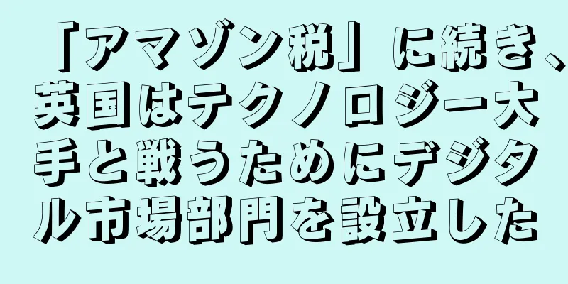 「アマゾン税」に続き、英国はテクノロジー大手と戦うためにデジタル市場部門を設立した