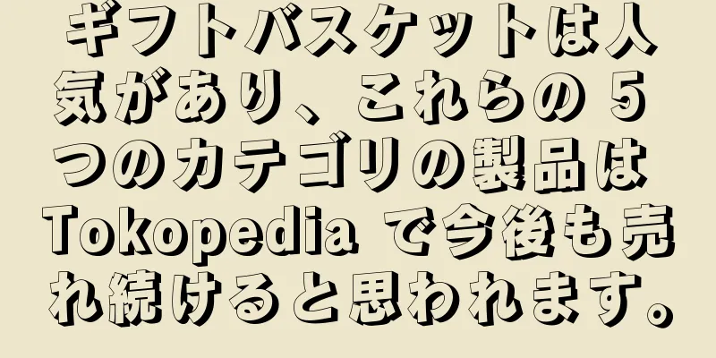 ギフトバスケットは人気があり、これらの 5 つのカテゴリの製品は Tokopedia で今後も売れ続けると思われます。