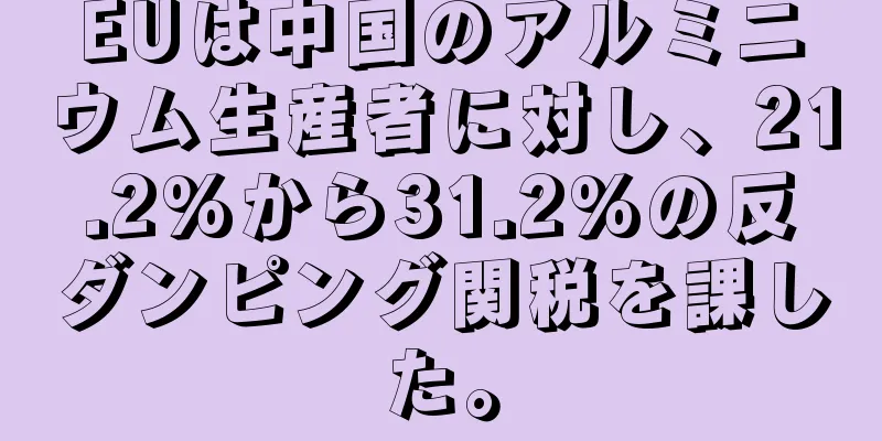 EUは中国のアルミニウム生産者に対し、21.2%から31.2%の反ダンピング関税を課した。