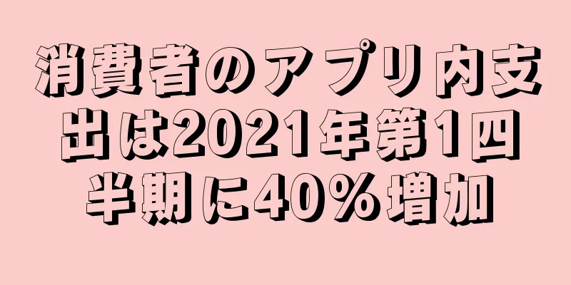 消費者のアプリ内支出は2021年第1四半期に40%増加