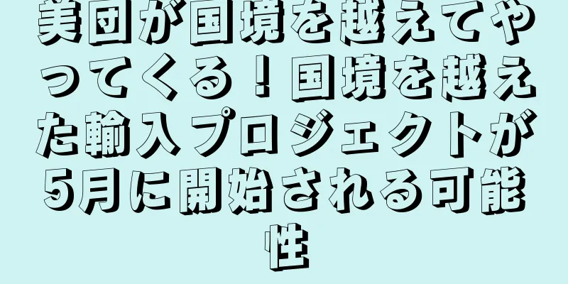 美団が国境を越えてやってくる！国境を越えた輸入プロジェクトが5月に開始される可能性