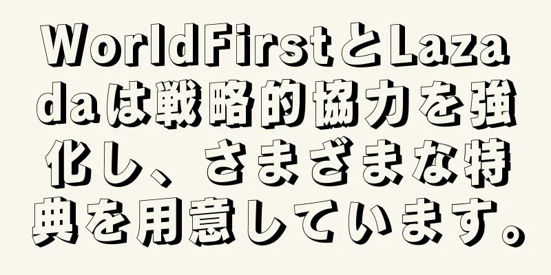 WorldFirstとLazadaは戦略的協力を強化し、さまざまな特典を用意しています。