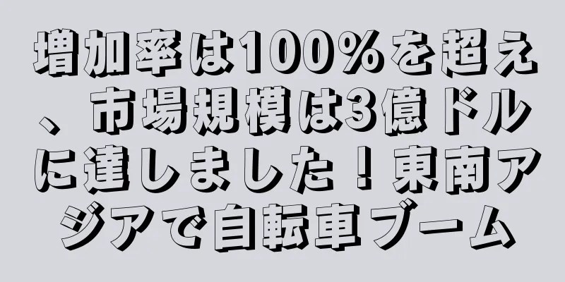 増加率は100％を超え、市場規模は3億ドルに達しました！東南アジアで自転車ブーム