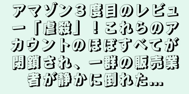 アマゾン３度目のレビュー「虐殺」！これらのアカウントのほぼすべてが閉鎖され、一群の販売業者が静かに倒れた...