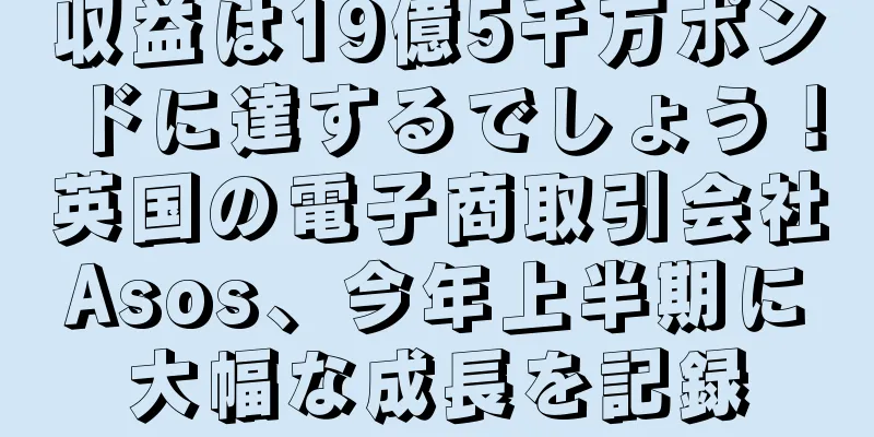 収益は19億5千万ポンドに達するでしょう！英国の電子商取引会社Asos、今年上半期に大幅な成長を記録