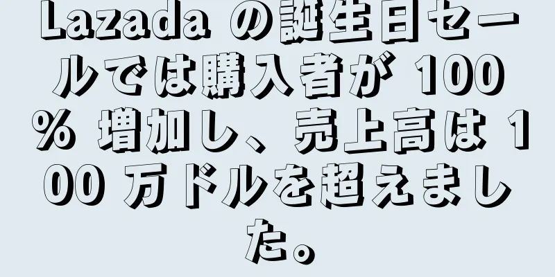Lazada の誕生日セールでは購入者が 100% 増加し、売上高は 100 万ドルを超えました。